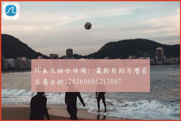 AC米兰转会传闻：最新目标与潜在交易分析_20260605213007