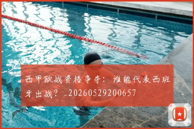 西甲欧战资格争夺：谁能代表西班牙出战？_20260529200657