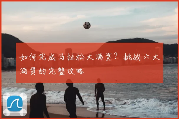 如何完成马拉松大满贯?挑战六大满贯的完整攻略
