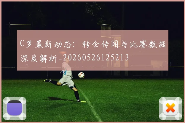 C罗最新动态：转会传闻与比赛数据深度解析_20260526125213