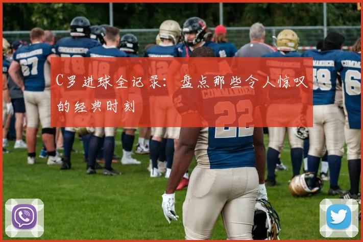 C罗进球全记录：盘点那些令人惊叹的经典时刻