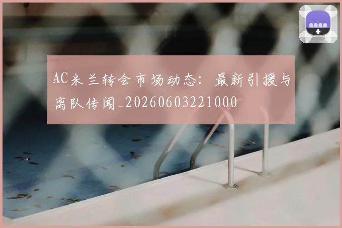 AC米兰转会市场动态：最新引援与离队传闻_20260603221000