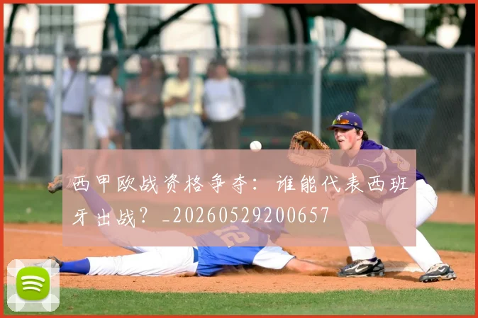 西甲欧战资格争夺：谁能代表西班牙出战？_20260529200657