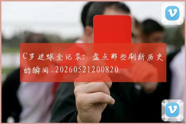 C罗进球全记录：盘点那些刷新历史的瞬间_20260521200820