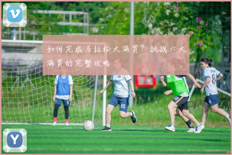 如何完成马拉松大满贯?挑战六大满贯的完整攻略