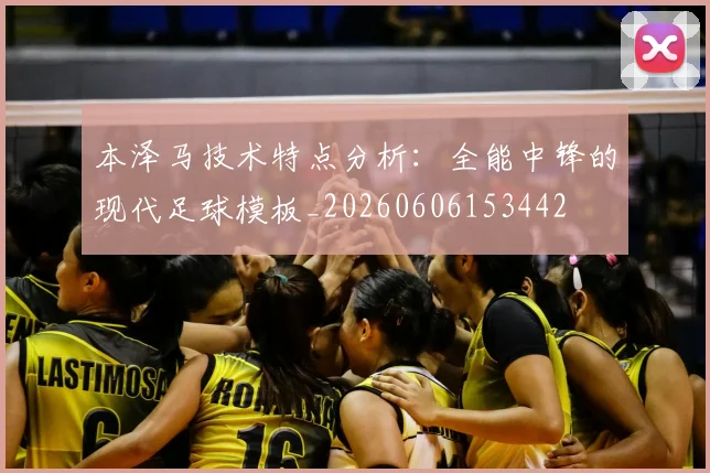 本泽马技术特点分析：全能中锋的现代足球模板_20260606153442