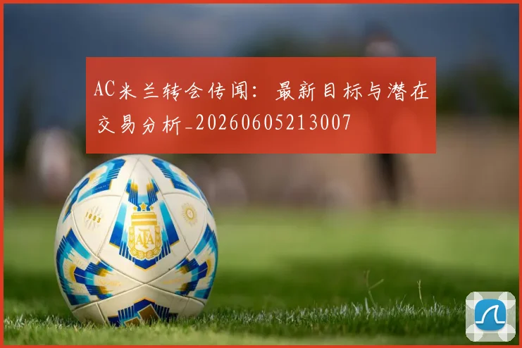 AC米兰转会传闻：最新目标与潜在交易分析_20260605213007