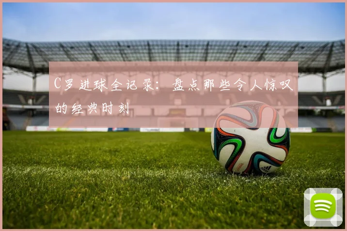 C罗进球全记录：盘点那些令人惊叹的经典时刻