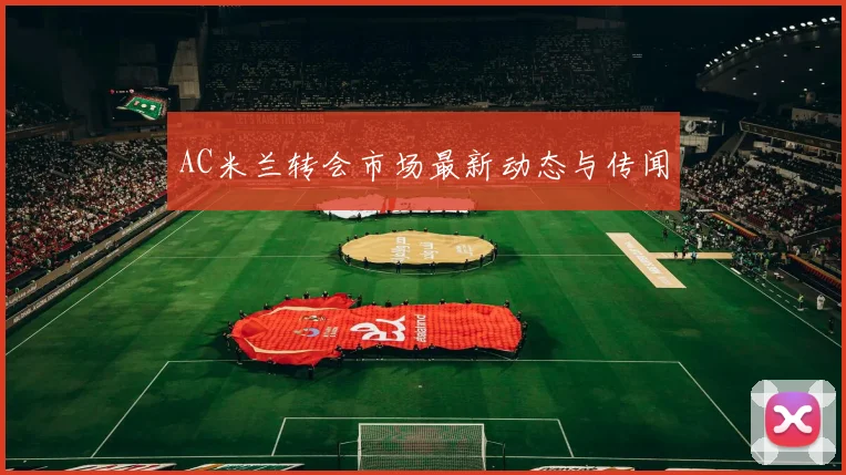 AC米兰转会市场最新动态与传闻
